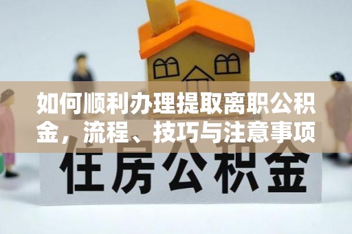 长城如何顺利办理提取离职公积金，流程、技巧与注意事项全解析