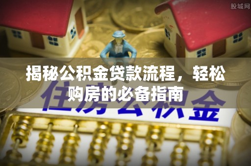 长城揭秘公积金贷款流程，轻松购房的必备指南