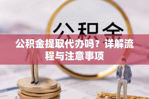 长城公积金提取代办吗？详解流程与注意事项