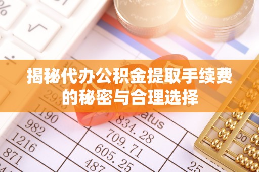长城揭秘代办公积金提取手续费的秘密与合理选择