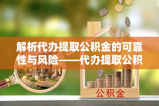 长城解析代办提取公积金的可靠性与风险——代办提取公积金靠谱吗