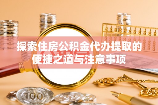 长城探索住房公积金代办提取的便捷之道与注意事项