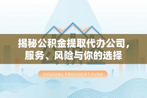 长城揭秘公积金提取代办公司，服务、风险与你的选择
