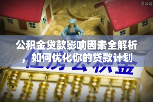 长城公积金贷款影响因素全解析，如何优化你的贷款计划