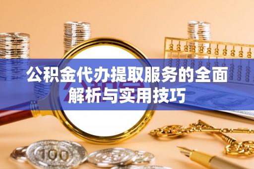 长城公积金代办提取服务的全面解析与实用技巧