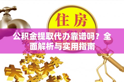 长城公积金提取代办靠谱吗？全面解析与实用指南