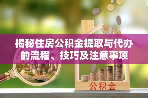 长城揭秘住房公积金提取与代办的流程、技巧及注意事项