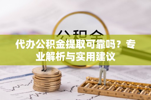 长城代办公积金提取可靠吗？专业解析与实用建议