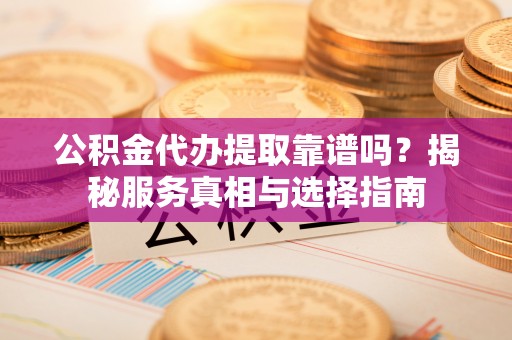 长城公积金代办提取靠谱吗？揭秘服务真相与选择指南