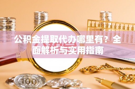 长城公积金提取代办哪里有？全面解析与实用指南