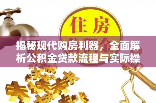 长城揭秘现代购房利器，全面解析公积金贷款流程与实际操作指南