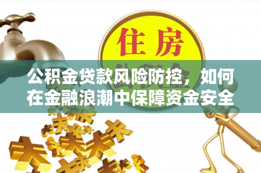 长城公积金贷款风险防控，如何在金融浪潮中保障资金安全