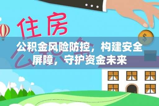 长城公积金风险防控，构建安全屏障，守护资金未来