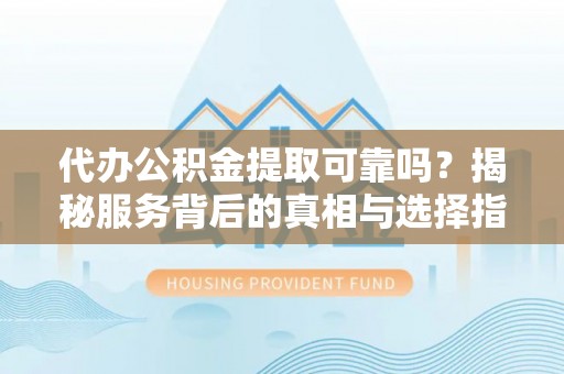 长城代办公积金提取可靠吗？揭秘服务背后的真相与选择指南