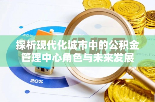 长城探析现代化城市中的公积金管理中心角色与未来发展