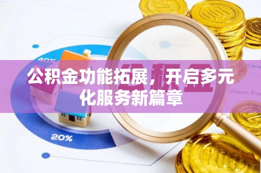 长城公积金功能拓展，开启多元化服务新篇章