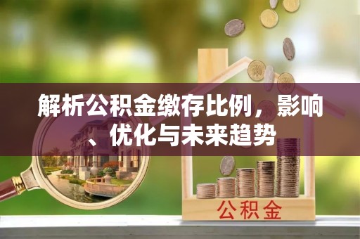 长城解析公积金缴存比例，影响、优化与未来趋势