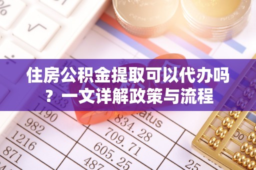 长城住房公积金提取可以代办吗？一文详解政策与流程