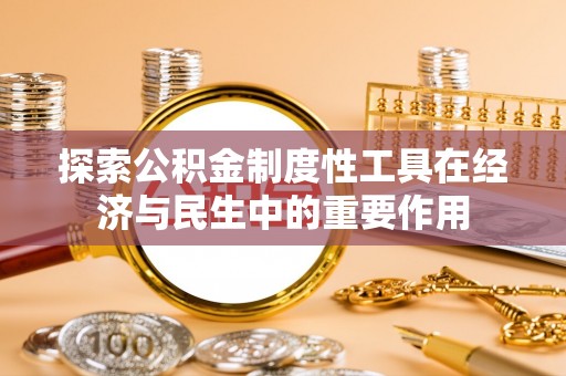 长城探索公积金制度性工具在经济与民生中的重要作用