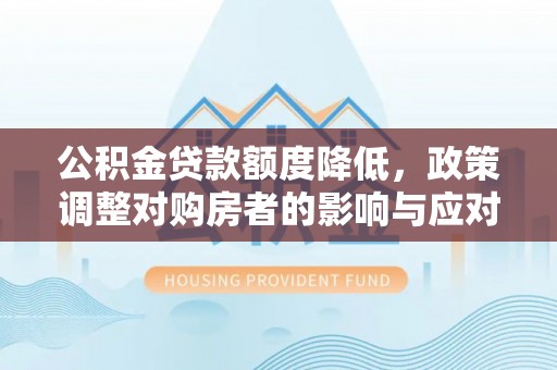 长城公积金贷款额度降低，政策调整对购房者的影响与应对策略