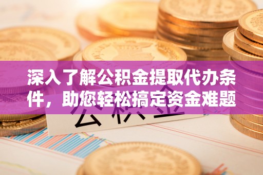 长城深入了解公积金提取代办条件，助您轻松搞定资金难题