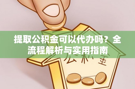 长城提取公积金可以代办吗？全流程解析与实用指南