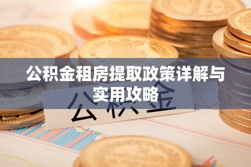 长城公积金租房提取政策详解与实用攻略