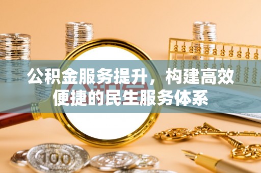 长城公积金服务提升，构建高效便捷的民生服务体系