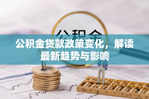 长城公积金贷款政策变化，解读最新趋势与影响