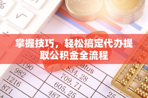 长城掌握技巧，轻松搞定代办提取公积金全流程