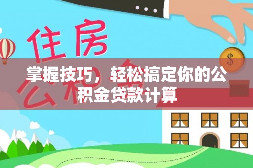 长城掌握技巧，轻松搞定你的公积金贷款计算