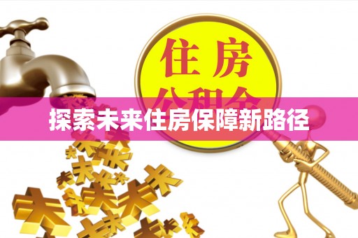 长城探索未来住房保障新路径