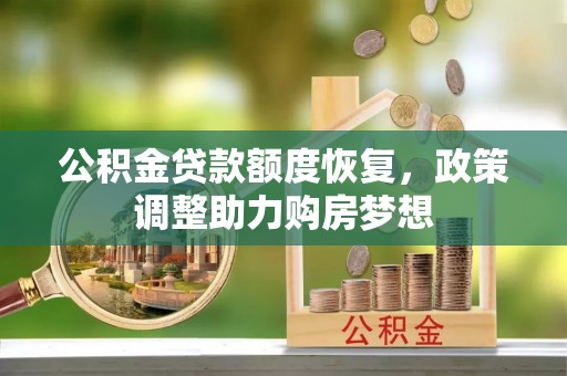 长城公积金贷款额度恢复，政策调整助力购房梦想