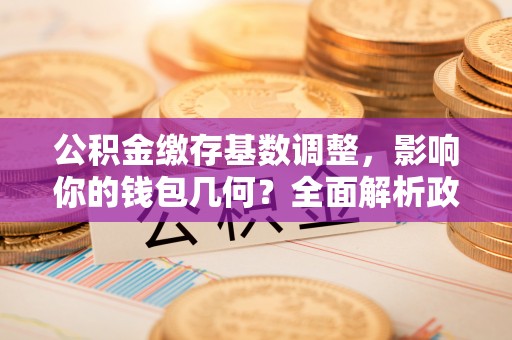 长城公积金缴存基数调整，影响你的钱包几何？全面解析政策与实际收益