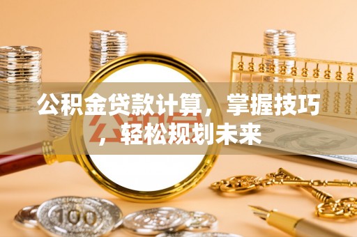 长城公积金贷款计算，掌握技巧，轻松规划未来