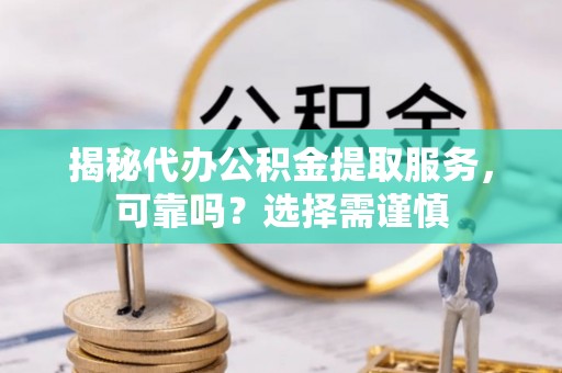 长城揭秘代办公积金提取服务，可靠吗？选择需谨慎