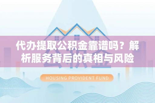 长城代办提取公积金靠谱吗？解析服务背后的真相与风险