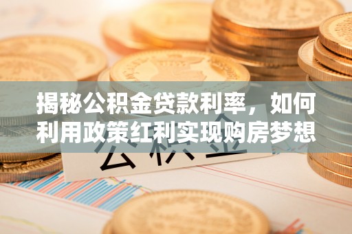 长城揭秘公积金贷款利率，如何利用政策红利实现购房梦想？