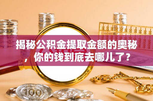 长城揭秘公积金提取金额的奥秘，你的钱到底去哪儿了？