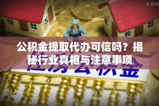 长城公积金提取代办可信吗？揭秘行业真相与注意事项