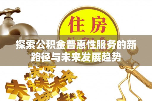 长城探索公积金普惠性服务的新路径与未来发展趋势