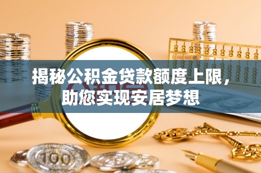 长城揭秘公积金贷款额度上限，助您实现安居梦想