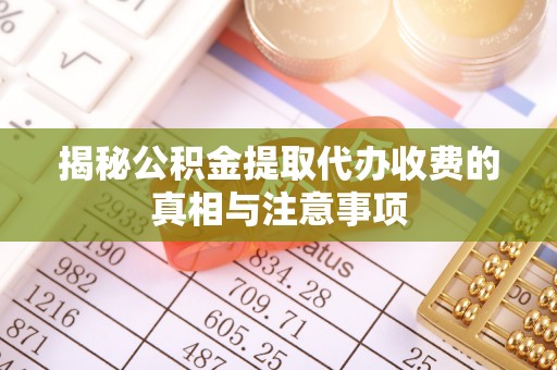 长城揭秘公积金提取代办收费的真相与注意事项