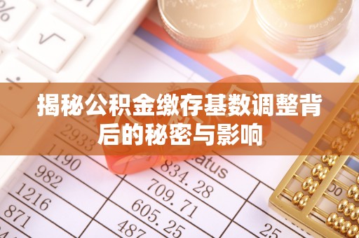 长城揭秘公积金缴存基数调整背后的秘密与影响
