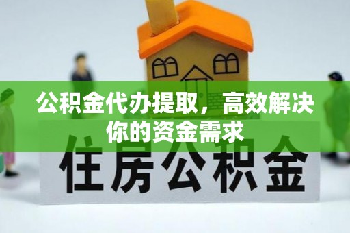 长城公积金代办提取，高效解决你的资金需求