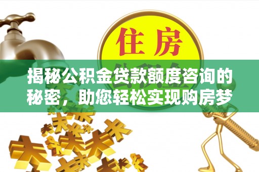 长城揭秘公积金贷款额度咨询的秘密，助您轻松实现购房梦想
