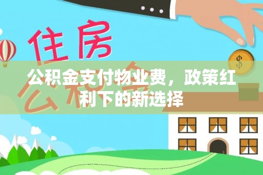 长城公积金支付物业费，政策红利下的新选择