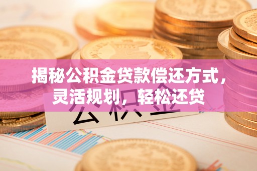 长城揭秘公积金贷款偿还方式，灵活规划，轻松还贷