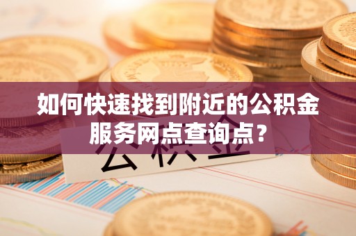 长城如何快速找到附近的公积金服务网点查询点？