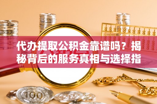 长城代办提取公积金靠谱吗？揭秘背后的服务真相与选择指南